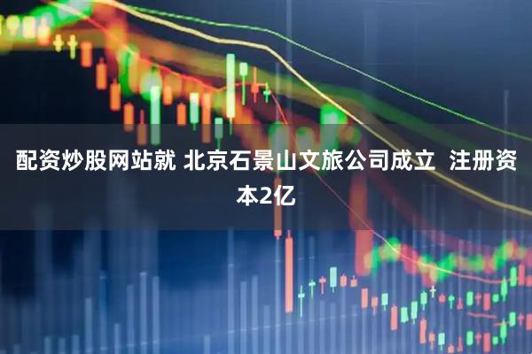 配资炒股网站就 北京石景山文旅公司成立  注册资本2亿