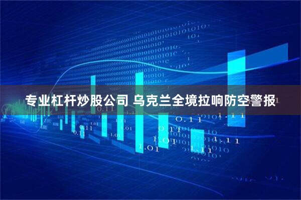 专业杠杆炒股公司 乌克兰全境拉响防空警报