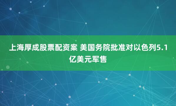 上海厚成股票配资案 美国务院批准对以色列5.1亿美元军售