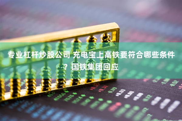 专业杠杆炒股公司 充电宝上高铁要符合哪些条件？国铁集团回应