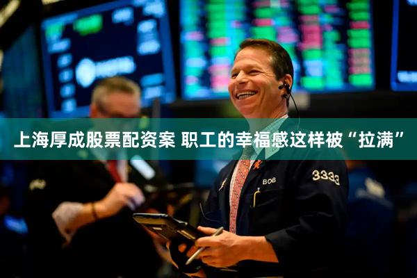 上海厚成股票配资案 职工的幸福感这样被“拉满”