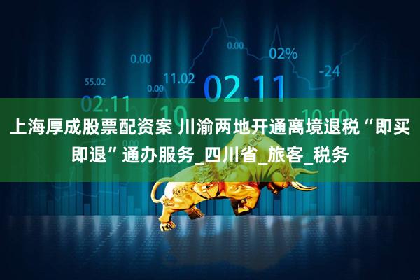 上海厚成股票配资案 川渝两地开通离境退税“即买即退”通办服务_四川省_旅客_税务
