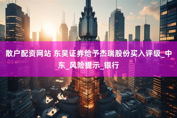 散户配资网站 东吴证券给予杰瑞股份买入评级_中东_风险提示_银行