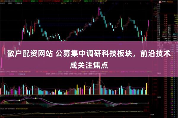 散户配资网站 公募集中调研科技板块，前沿技术成关注焦点