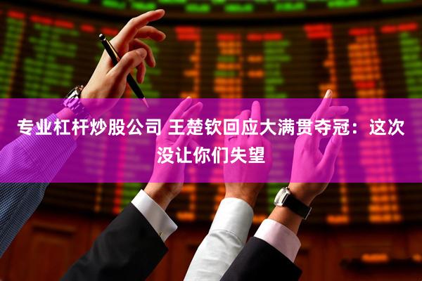 专业杠杆炒股公司 王楚钦回应大满贯夺冠：这次没让你们失望