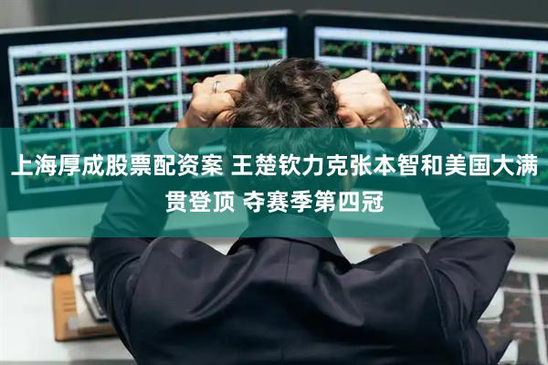 上海厚成股票配资案 王楚钦力克张本智和美国大满贯登顶 夺赛季第四冠