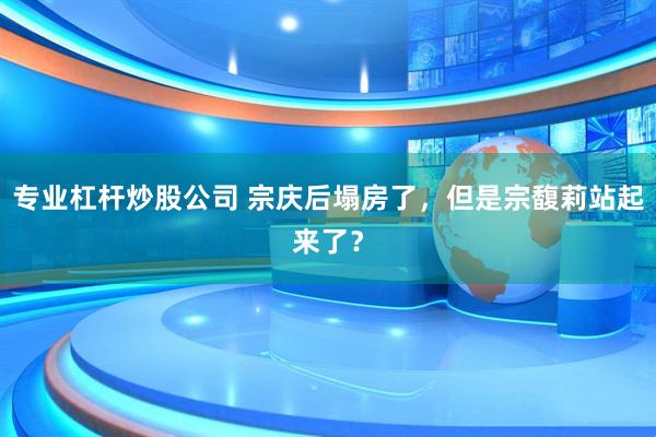 专业杠杆炒股公司 宗庆后塌房了，但是宗馥莉站起来了？