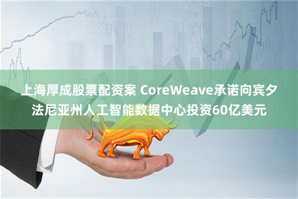 上海厚成股票配资案 CoreWeave承诺向宾夕法尼亚州人工智能数据中心投资60亿美元
