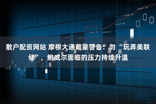 散户配资网站 摩根大通戴蒙警告：勿 “玩弄美联储”，鲍威尔面临的压力持续升温
