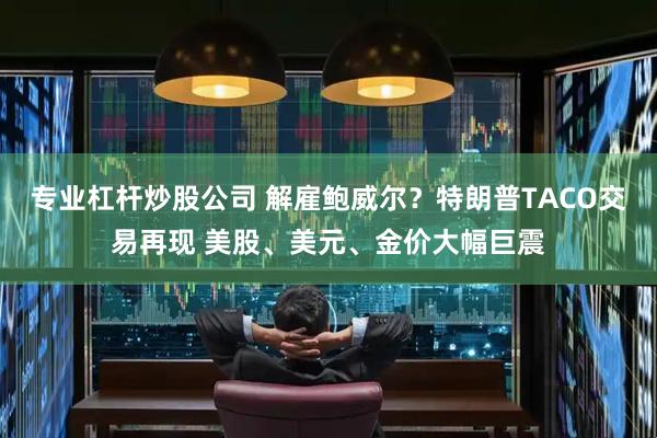 专业杠杆炒股公司 解雇鲍威尔？特朗普TACO交易再现 美股、美元、金价大幅巨震