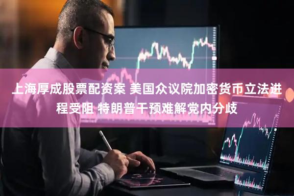 上海厚成股票配资案 美国众议院加密货币立法进程受阻 特朗普干预难解党内分歧