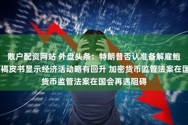 散户配资网站 外盘头条：特朗普否认准备解雇鲍威尔 美联储褐皮书显示经济活动略有回升 加密货币监管法案在国会再遇阻碍