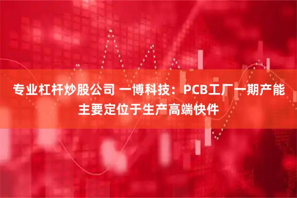 专业杠杆炒股公司 一博科技：PCB工厂一期产能主要定位于生产高端快件